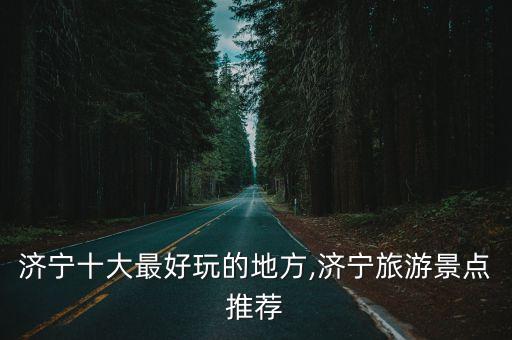 濟寧十大最好玩的地方,濟寧旅游景點推薦