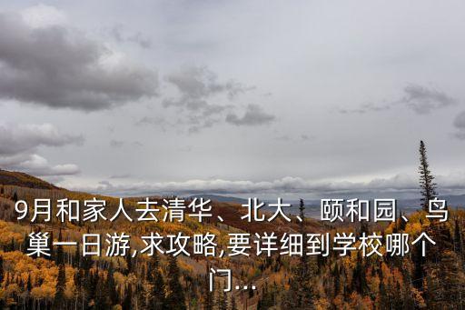 9月和家人去清華、北大、頤和園、鳥巢一日游,求攻略,要詳細(xì)到學(xué)校哪個(gè)門...