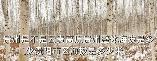 貴州是不是云貴高原貴州整體海拔是多少貴陽市區海拔是多少米...