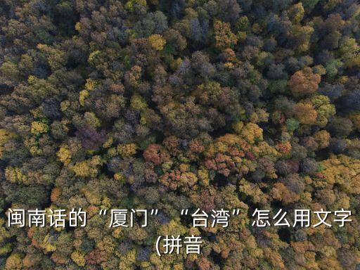 閩南話的“廈門”“臺灣”怎么用文字(拼音