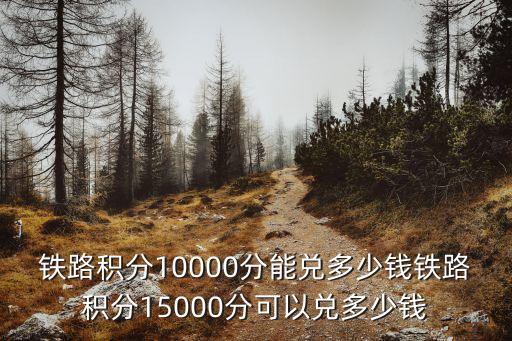 鐵路積分10000分能兌多少錢鐵路積分15000分可以兌多少錢