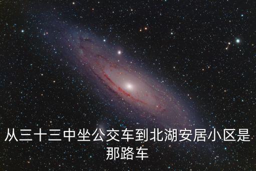 41路公交車,從三十三中坐公交到北湖安居小區是哪路車?