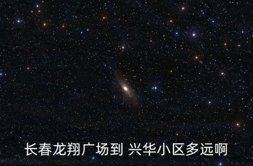 興華小區,從長春八里堡到興華小區多遠啊?駕車路線
