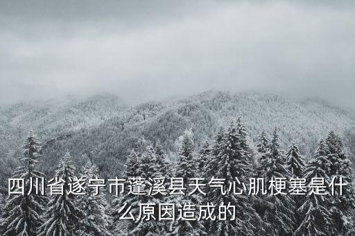 四川省遂寧市蓬溪縣天氣心肌梗塞是什么原因造成的