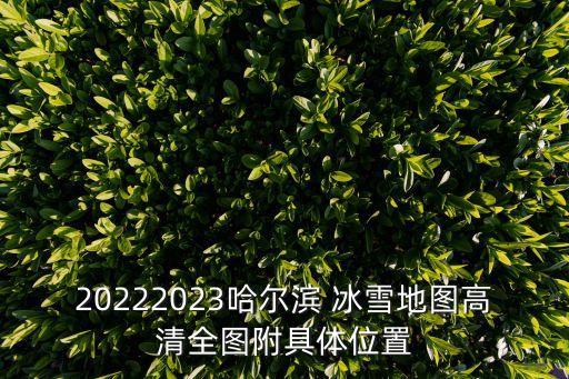 20222023哈爾濱 冰雪地圖高清全圖附具體位置