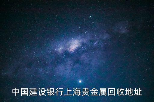中國建設銀行上海貴金屬回收地址