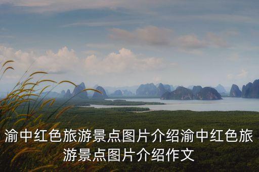 重慶紅色景點,重慶紅色旅游景點有哪些?