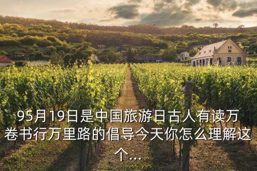 95月19日是中國旅游日古人有讀萬卷書行萬里路的倡導今天你怎么理解這個...