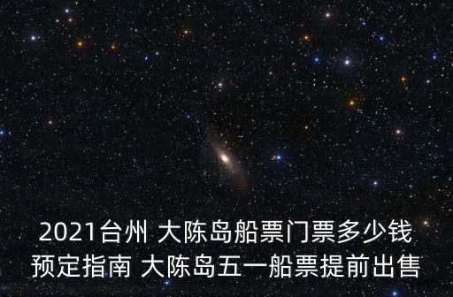 2021臺(tái)州 大陳島船票門(mén)票多少錢(qián)預(yù)定指南 大陳島五一船票提前出售