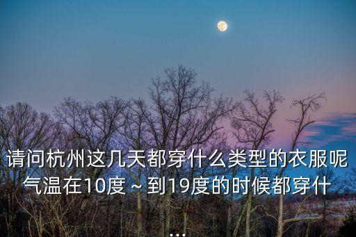 請問杭州這幾天都穿什么類型的衣服呢氣溫在10度～到19度的時候都穿什...