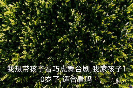 我想帶孩子看巧虎舞臺劇,我家孩子10歲了,適合看嗎