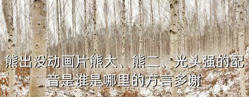 熊出沒配音,《熊出沒》配音演員是誰?熊二配音是什么?
