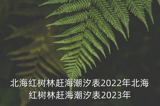 北海紅樹林趕海潮汐表2022年北海紅樹林趕海潮汐表2023年