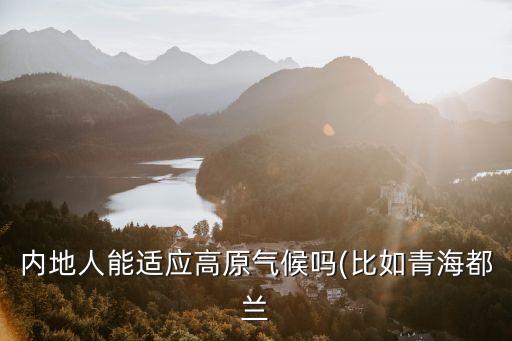 內(nèi)地人能適應(yīng)高原氣候嗎(比如青海都蘭