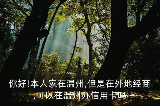 你好!本人家在溫州,但是在外地經(jīng)商,可以在溫州辦信用卡嗎