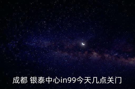 成都 銀泰中心in99今天幾點關門