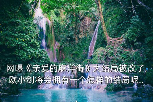 網(wǎng)曝《親愛的麻洋街》大結(jié)局被改了,歐小劍將會(huì)擁有一個(gè)怎樣的結(jié)局呢...