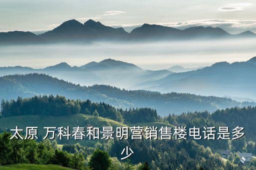 太原 萬科春和景明營(yíng)銷售樓電話是多少
