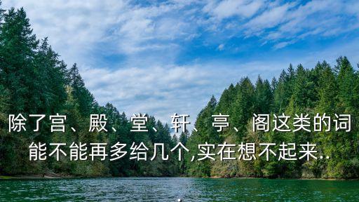 除了宮、殿、堂、軒、亭、閣這類的詞能不能再多給幾個,實在想不起來...