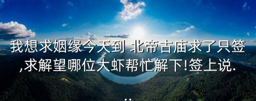 我想求姻緣今天到 北帝古廟求了只簽,求解望哪位大蝦幫忙解下!簽上說...