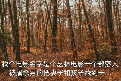 找個電影名字是個叢林電影一個部落人被屠殺男的把妻子和孩子藏到一...