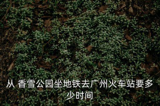 從 香雪公園坐地鐵去廣州火車站要多少時間