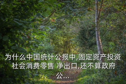 為什么中國統計公報中,固定資產投資 社會消費零售 凈出口,還不算政府公...