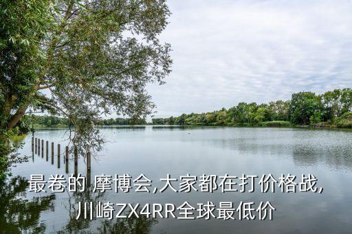 最卷的 摩博會,大家都在打價格戰,川崎ZX4RR全球最低價
