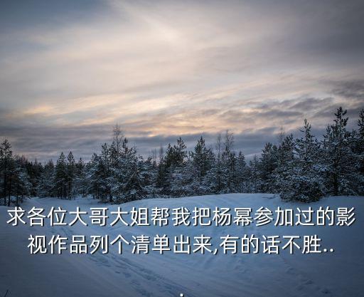 求各位大哥大姐幫我把楊冪參加過的影視作品列個清單出來,有的話不勝...