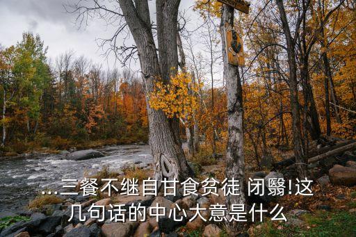 ...三餐不繼自甘食貧徒 閉翳!這幾句話的中心大意是什么