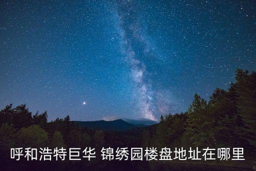 呼和浩特巨華 錦繡園樓盤地址在哪里