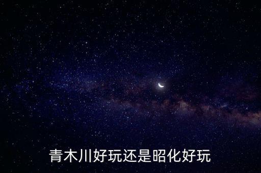 青木川好玩還是昭化好玩