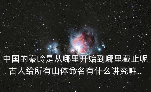 中國的秦嶺是從哪里開始到哪里截止呢古人給所有山體命名有什么講究嘛...
