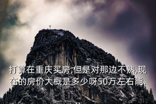 打算在重慶買(mǎi)房,但是對(duì)那邊不熟,現(xiàn)在的房?jī)r(jià)大概是多少呀50萬(wàn)左右能...
