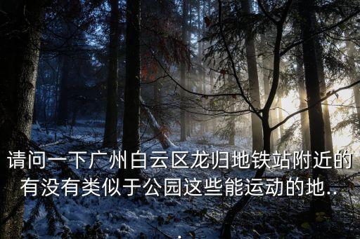 請問一下廣州白云區龍歸地鐵站附近的有沒有類似于公園這些能運動的地...