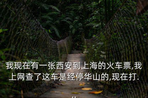 我現(xiàn)在有一張西安到上海的火車票,我上網(wǎng)查了這車是經(jīng)停華山的,現(xiàn)在打...