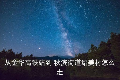 從金華高鐵站到 秋濱街道紹姜村怎么走