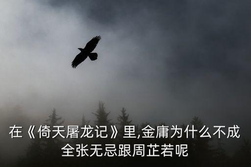 張芷若,金庸為何不成全張無忌跟周芷若?原因何在?