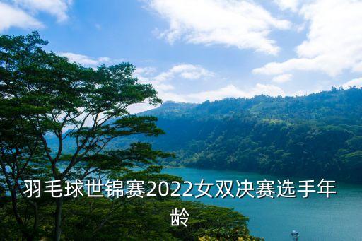 羽毛球世錦賽2022女雙決賽選手年齡