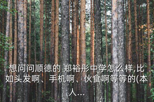 想問問順德的 鄭裕彤中學(xué)怎么樣,比如頭發(fā)啊、手機(jī)啊、伙食啊等等的(本人...