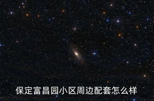 保定富昌園小區(qū)周邊配套怎么樣