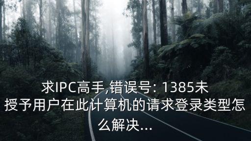 求IPC高手,錯誤號: 1385未授予用戶在此計算機的請求登錄類型怎么解決...