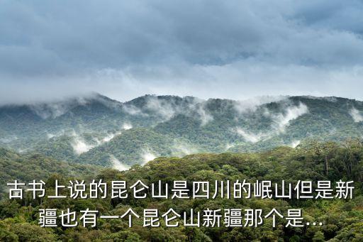 古書上說的昆侖山是四川的岷山但是新疆也有一個昆侖山新疆那個是...