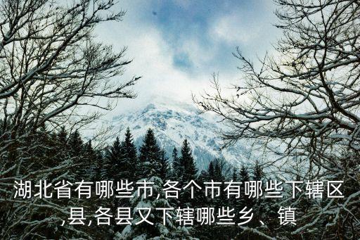 湖北省有哪些市,各個(gè)市有哪些下轄區(qū),縣,各縣又下轄哪些鄉(xiāng)、鎮(zhèn)