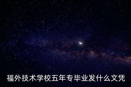  福外技術學校五年專畢業發什么文憑