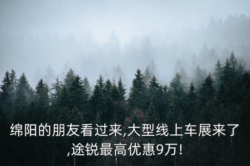 綿陽的朋友看過來,大型線上車展來了,途銳最高優惠9萬!