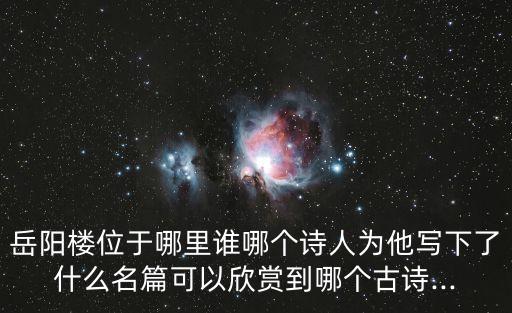 岳陽樓位于哪里誰哪個詩人為他寫下了什么名篇可以欣賞到哪個古詩...