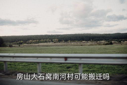 房山大石窩南河村可能搬遷嗎