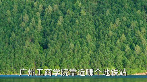 廣州工商學院靠近哪個地鐵站