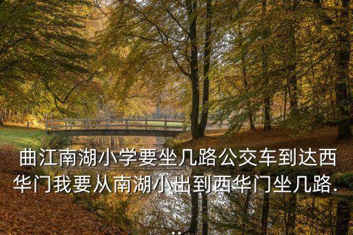  曲江南湖小學要坐幾路公交車到達西華門我要從南湖小出到西華門坐幾路...